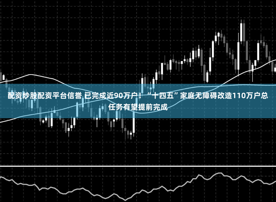 配资炒股配资平台信誉 已完成近90万户！“十四五”家庭无障碍改造110万户总任务有望提前完成