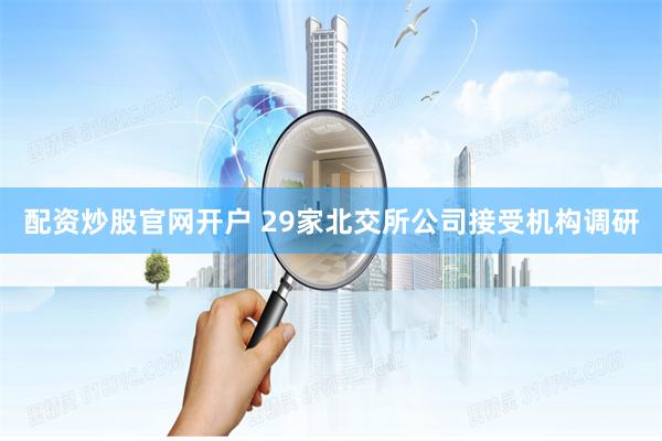 配资炒股官网开户 29家北交所公司接受机构调研