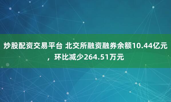 炒股配资交易平台 北交所融资融券余额10.44亿元，环比减少264.51万元