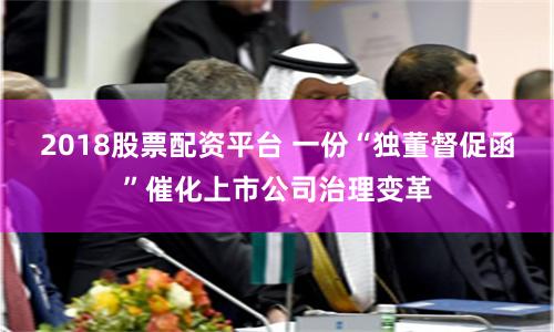 2018股票配资平台 一份“独董督促函”催化上市公司治理变革