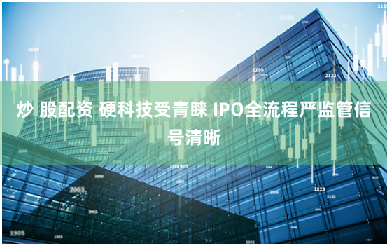 炒 股配资 硬科技受青睐 IPO全流程严监管信号清晰