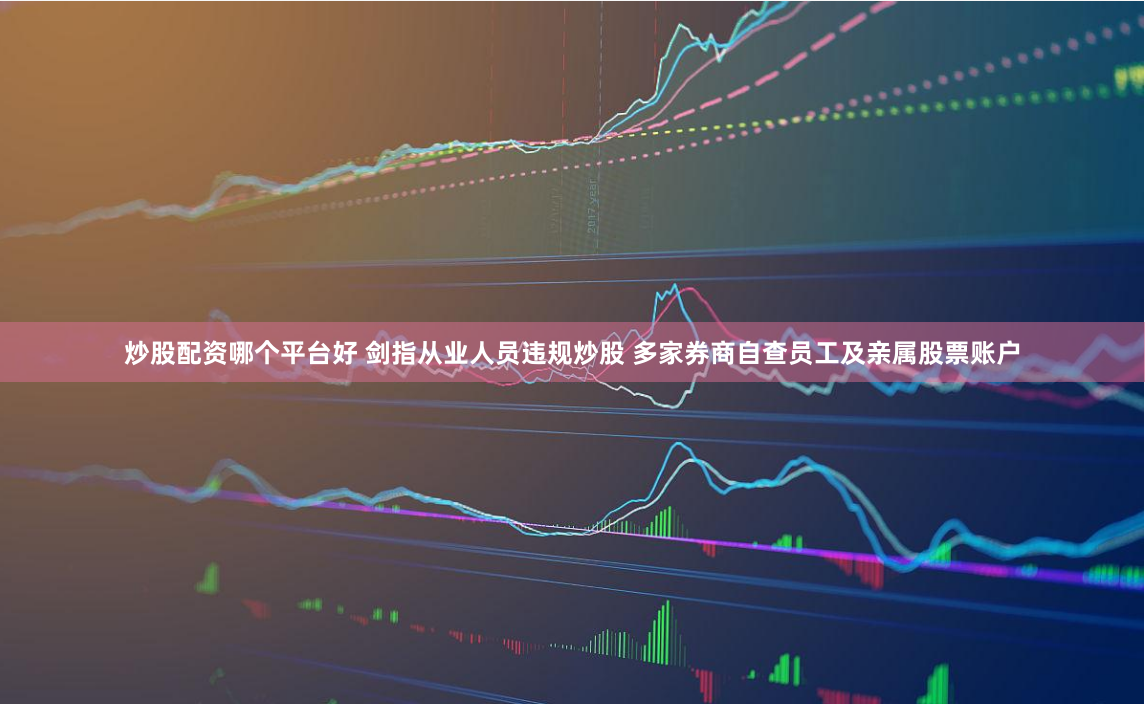 炒股配资哪个平台好 剑指从业人员违规炒股 多家券商自查员工及亲属股票账户