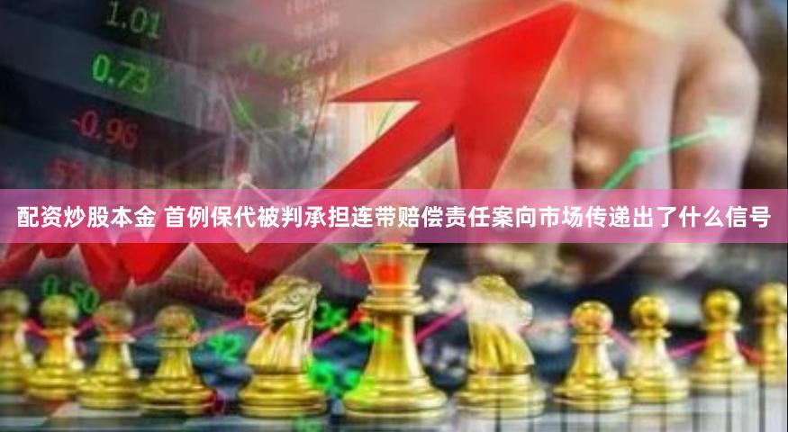 配资炒股本金 首例保代被判承担连带赔偿责任案向市场传递出了什么信号