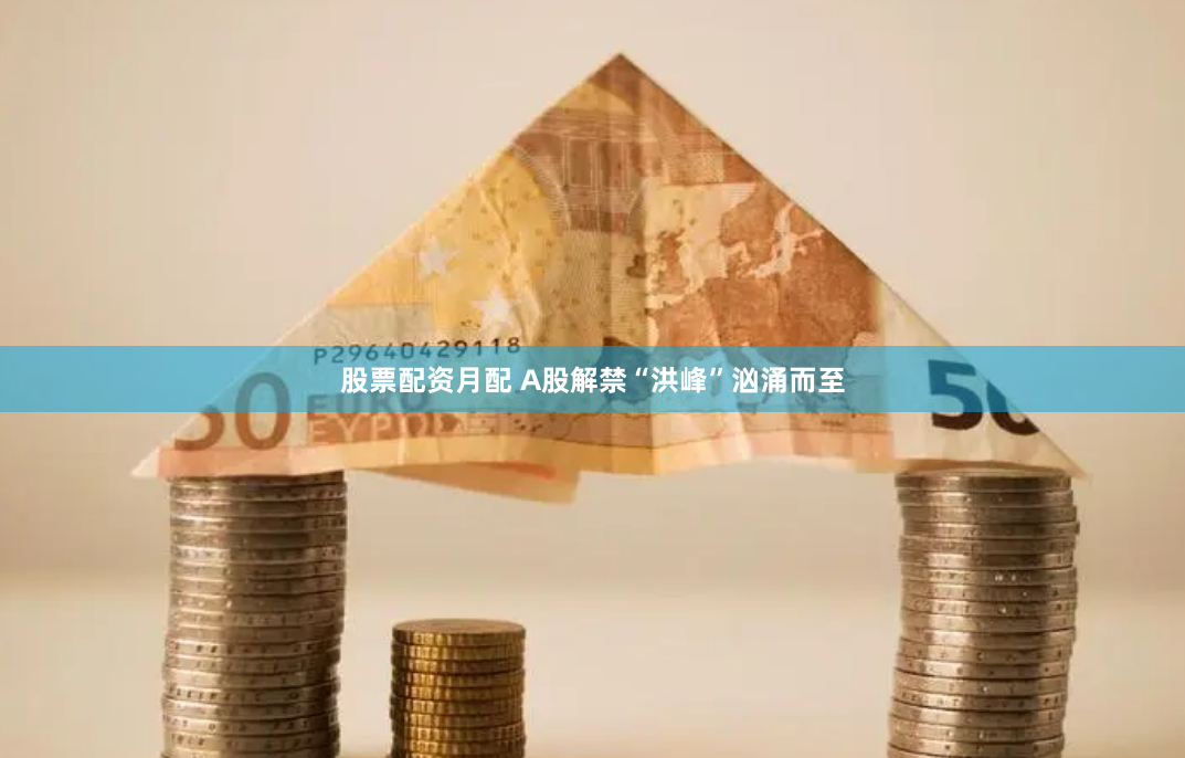 股票配资月配 A股解禁“洪峰”汹涌而至