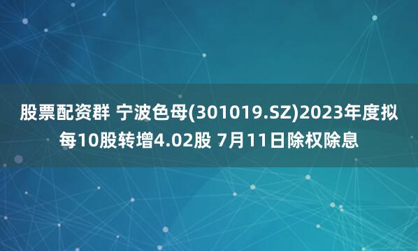 股票配资群 宁波色母(301019.SZ)2023年度拟每10股转增4.02股 7月11日除权除息