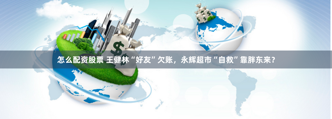 怎么配资股票 王健林“好友”欠账，永辉超市“自救”靠胖东来？