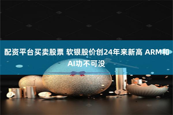 配资平台买卖股票 软银股价创24年来新高 ARM和AI功不可没