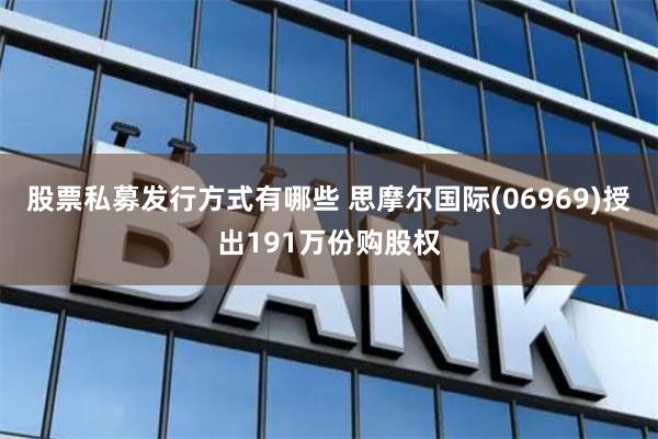 股票私募发行方式有哪些 思摩尔国际(06969)授出191万份购股权