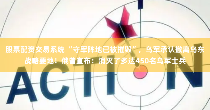 股票配资交易系统 “守军阵地已被摧毁”，乌军承认撤离乌东战略要地！俄曾宣布：消灭了多达450名乌军士兵