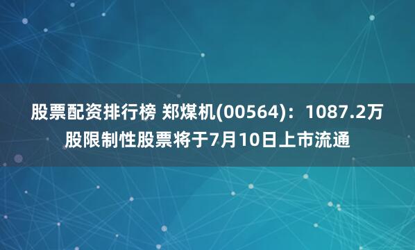 股票配资排行榜 郑煤机(00564)：1087.2万股限制性股票将于7月10日上市流通