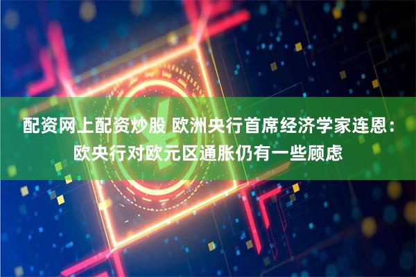 配资网上配资炒股 欧洲央行首席经济学家连恩：欧央行对欧元区通胀仍有一些顾虑