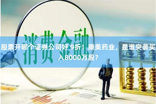 股票开哪个证券公司好 9折！康美药业，是谁突袭买入8000万股？