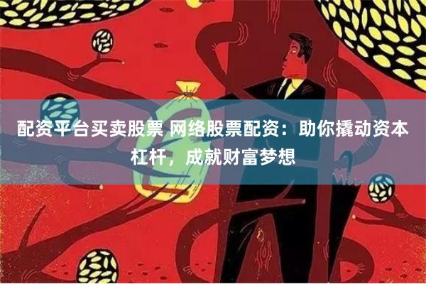 配资平台买卖股票 网络股票配资：助你撬动资本杠杆，成就财富梦想