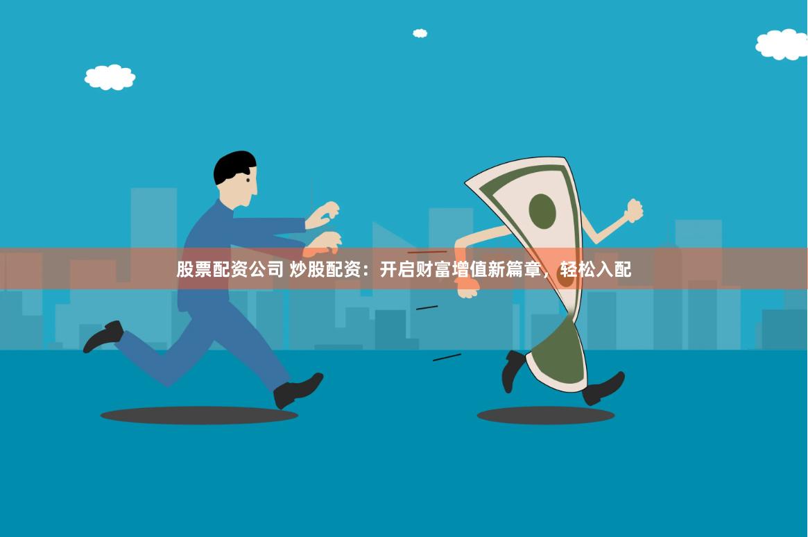 股票配资公司 炒股配资：开启财富增值新篇章，轻松入配