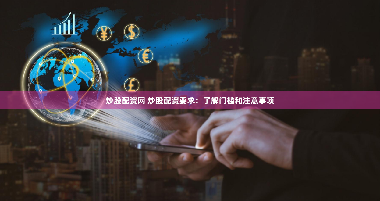 炒股配资网 炒股配资要求：了解门槛和注意事项
