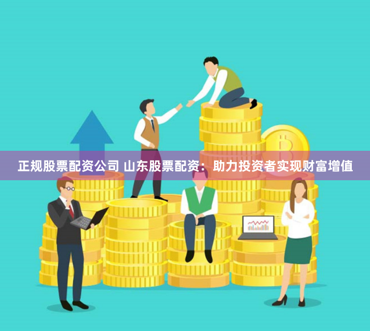 正规股票配资公司 山东股票配资：助力投资者实现财富增值