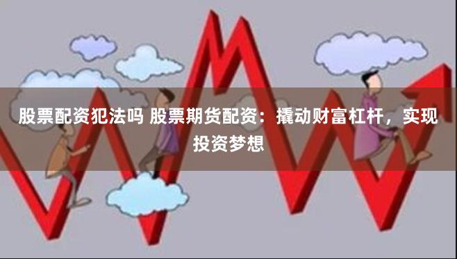 股票配资犯法吗 股票期货配资：撬动财富杠杆，实现投资梦想