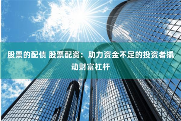 股票的配债 股票配资：助力资金不足的投资者撬动财富杠杆