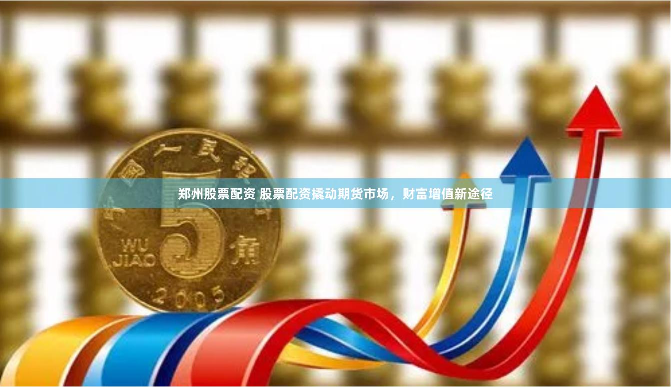 郑州股票配资 股票配资撬动期货市场，财富增值新途径