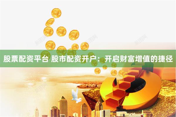 股票配资平台 股市配资开户：开启财富增值的捷径