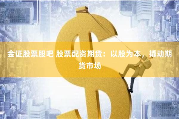 金证股票股吧 股票配资期货：以股为本，撬动期货市场