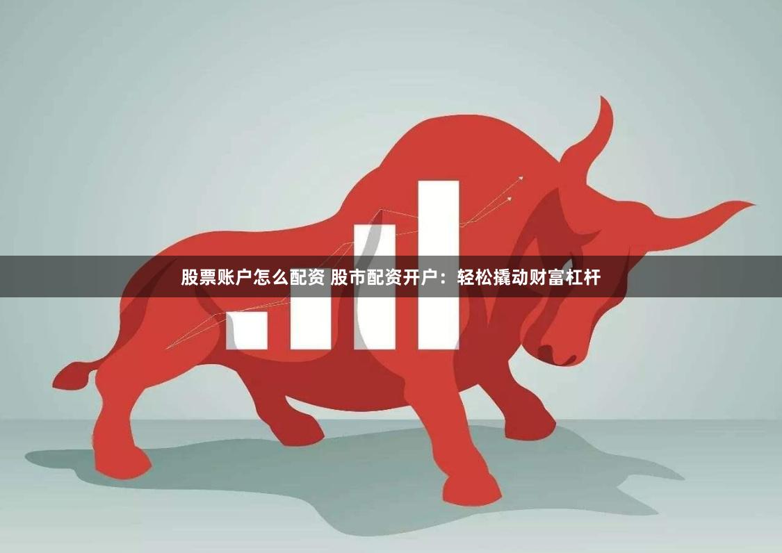 股票账户怎么配资 股市配资开户：轻松撬动财富杠杆