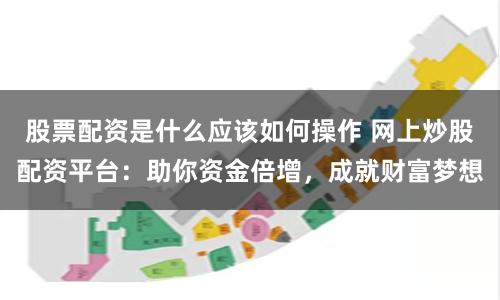 股票配资是什么应该如何操作 网上炒股配资平台：助你资金倍增，成就财富梦想
