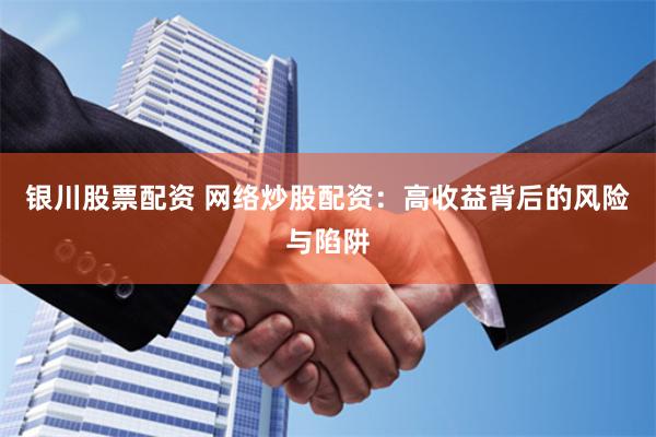 银川股票配资 网络炒股配资：高收益背后的风险与陷阱