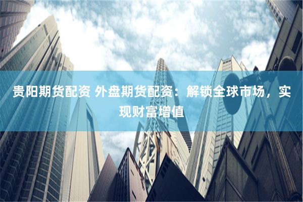 贵阳期货配资 外盘期货配资：解锁全球市场，实现财富增值