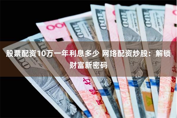 股票配资10万一年利息多少 网络配资炒股：解锁财富新密码