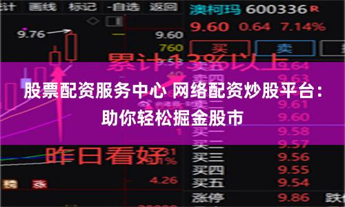 股票配资服务中心 网络配资炒股平台：助你轻松掘金股市