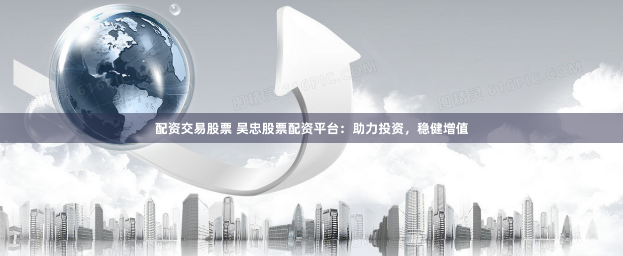 配资交易股票 吴忠股票配资平台：助力投资，稳健增值
