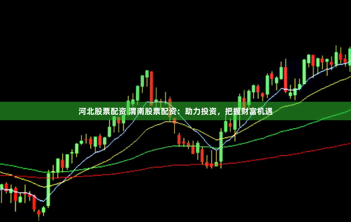 河北股票配资 渭南股票配资：助力投资，把握财富机遇