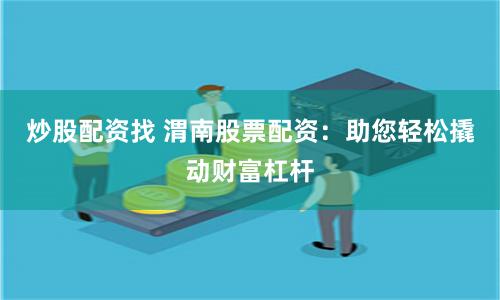 炒股配资找 渭南股票配资：助您轻松撬动财富杠杆