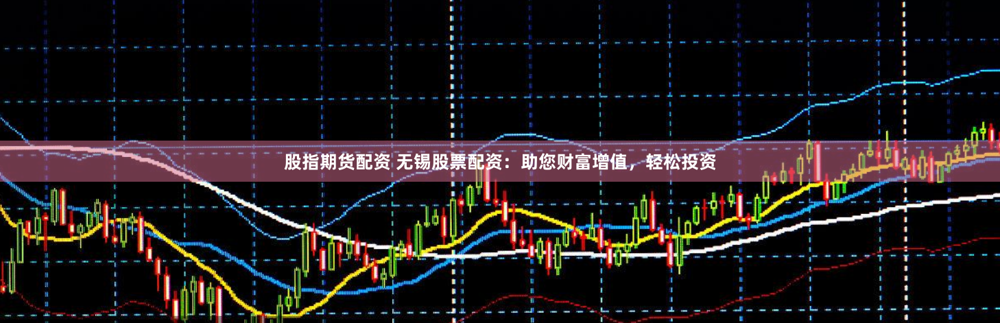 股指期货配资 无锡股票配资：助您财富增值，轻松投资