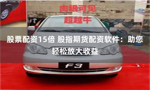 股票配资15倍 股指期货配资软件：助您轻松放大收益