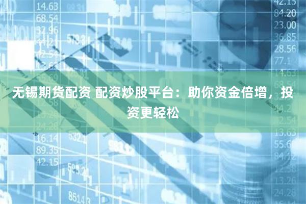 无锡期货配资 配资炒股平台：助你资金倍增，投资更轻松
