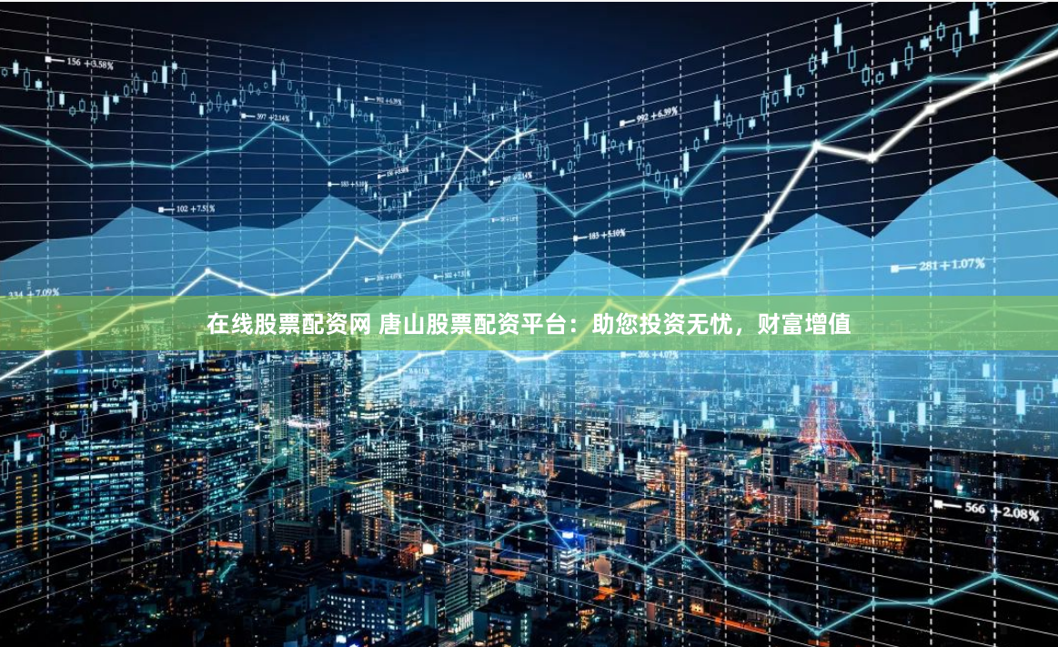在线股票配资网 唐山股票配资平台：助您投资无忧，财富增值