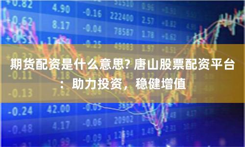 期货配资是什么意思? 唐山股票配资平台：助力投资，稳健增值