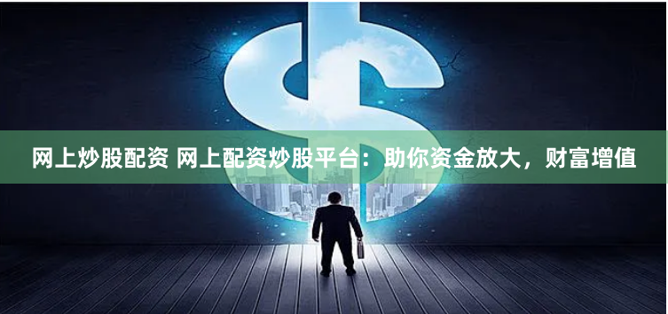 网上炒股配资 网上配资炒股平台：助你资金放大，财富增值