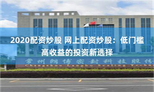 2020配资炒股 网上配资炒股：低门槛高收益的投资新选择