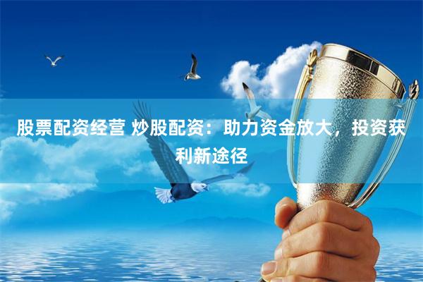 股票配资经营 炒股配资：助力资金放大，投资获利新途径
