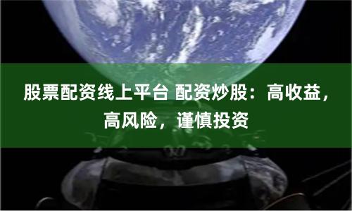 股票配资线上平台 配资炒股：高收益，高风险，谨慎投资