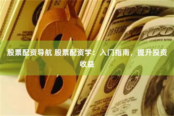 股票配资导航 股票配资学：入门指南，提升投资收益