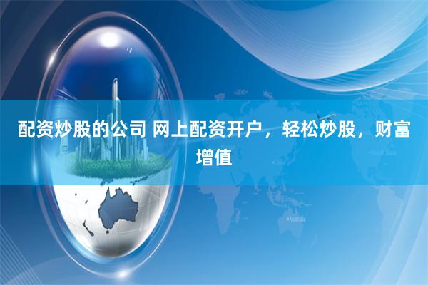 配资炒股的公司 网上配资开户，轻松炒股，财富增值