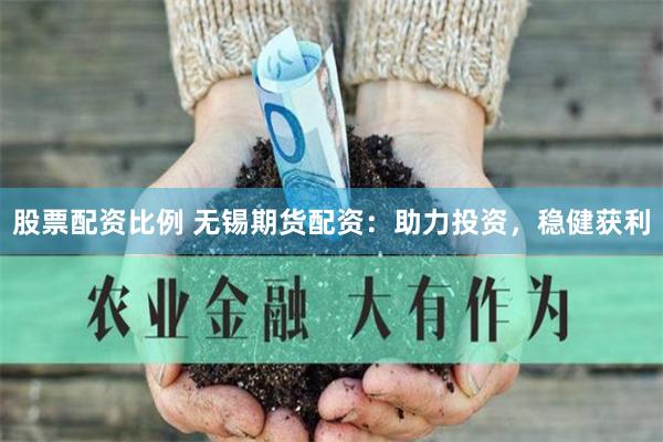 股票配资比例 无锡期货配资：助力投资，稳健获利