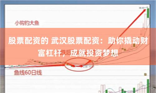 股票配资的 武汉股票配资：助你撬动财富杠杆，成就投资梦想