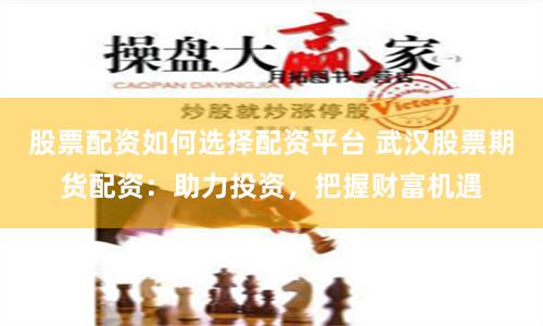 股票配资如何选择配资平台 武汉股票期货配资：助力投资，把握财富机遇