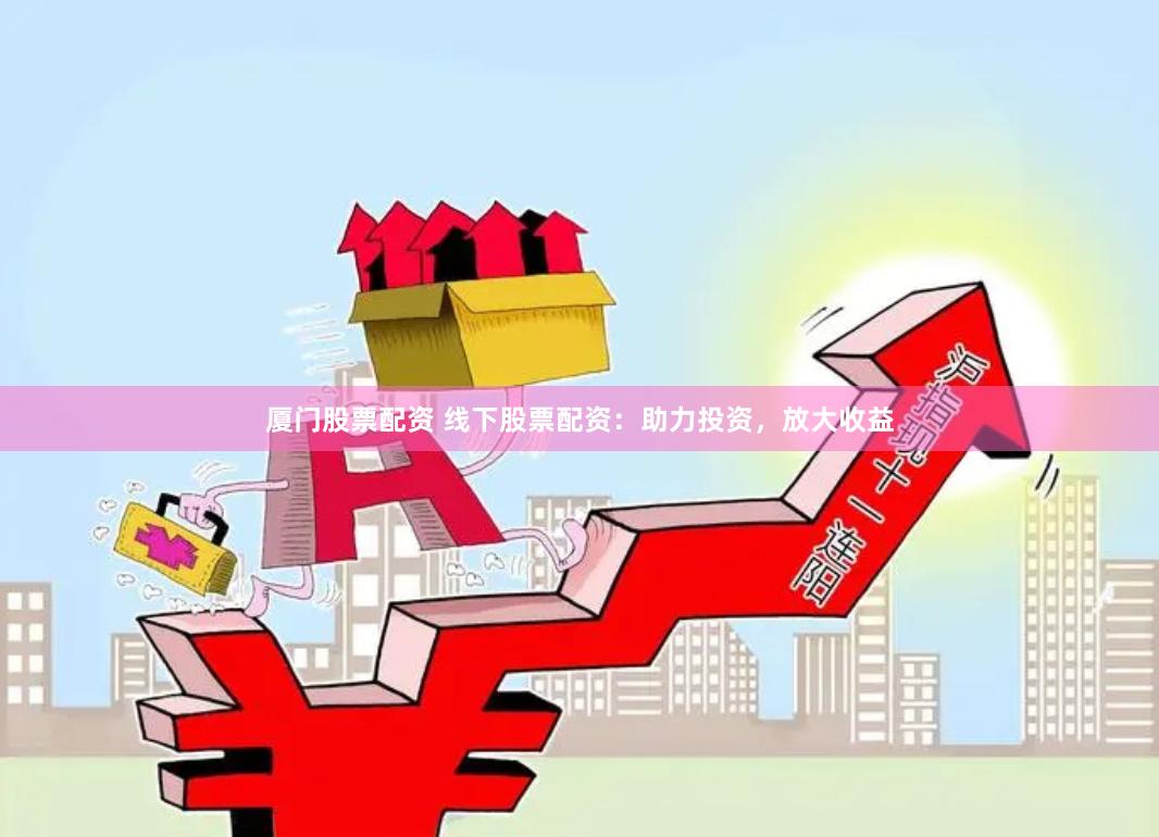 厦门股票配资 线下股票配资：助力投资，放大收益