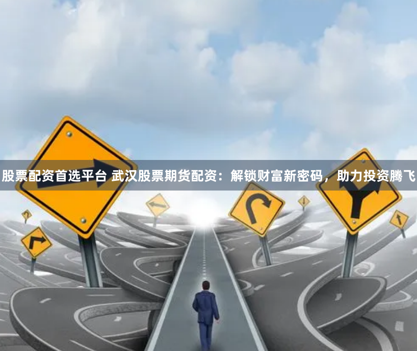 股票配资首选平台 武汉股票期货配资：解锁财富新密码，助力投资腾飞